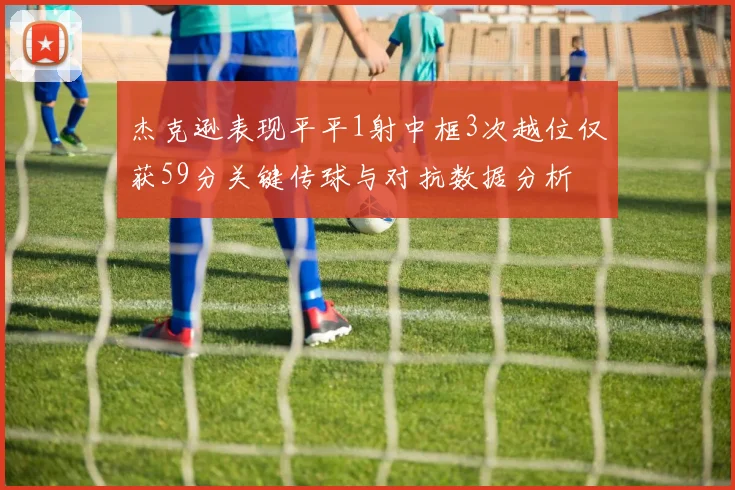杰克逊表现平平1射中框3次越位仅获59分关键传球与对抗数据分析