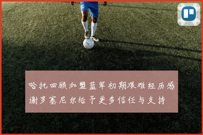 哈托回顾加盟蓝军初期艰难经历感谢罗塞尼尔给予更多信任与支持