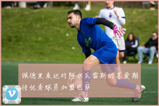 佩德里表达对阿尔瓦雷斯的喜爱期待优秀球员加盟巴萨
