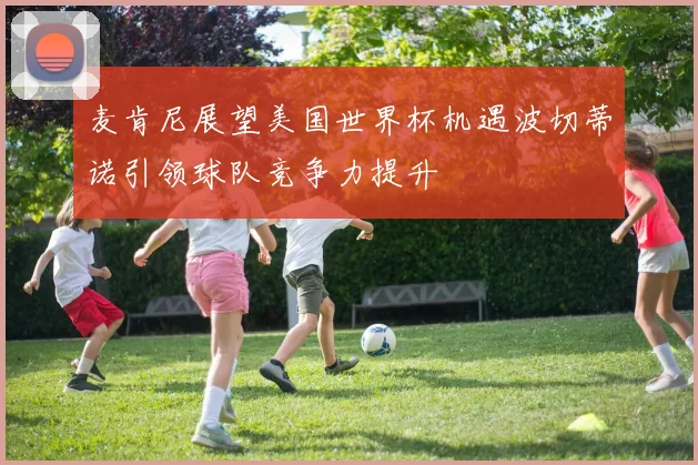 麦肯尼展望美国世界杯机遇波切蒂诺引领球队竞争力提升