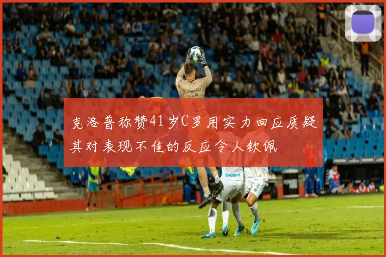 克洛普称赞41岁C罗用实力回应质疑其对表现不佳的反应令人钦佩
