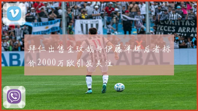 拜仁出售金玟哉与伊藤洋辉后者标价2000万欧引发关注