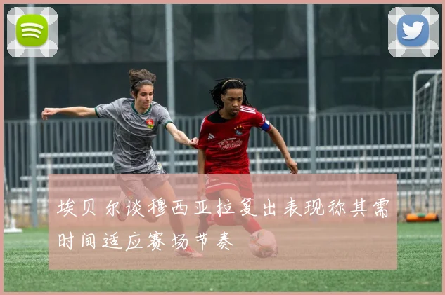 埃贝尔谈穆西亚拉复出表现称其需时间适应赛场节奏