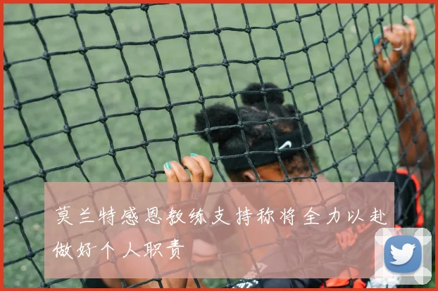莫兰特感恩教练支持称将全力以赴做好个人职责