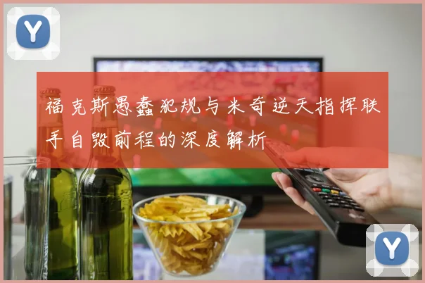 福克斯愚蠢犯规与米奇逆天指挥联手自毁前程的深度解析