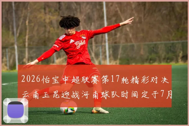 2026怡宝中超联赛第17轮精彩对决云南玉昆迎战河南球队时间定于7月3日晚上20点