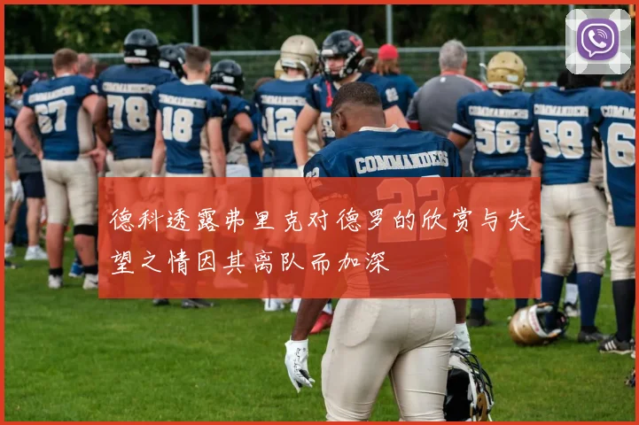 德科透露弗里克对德罗的欣赏与失望之情因其离队而加深