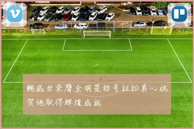鲍威尔荣膺全明星称号拉松真心祝贺他取得辉煌成就