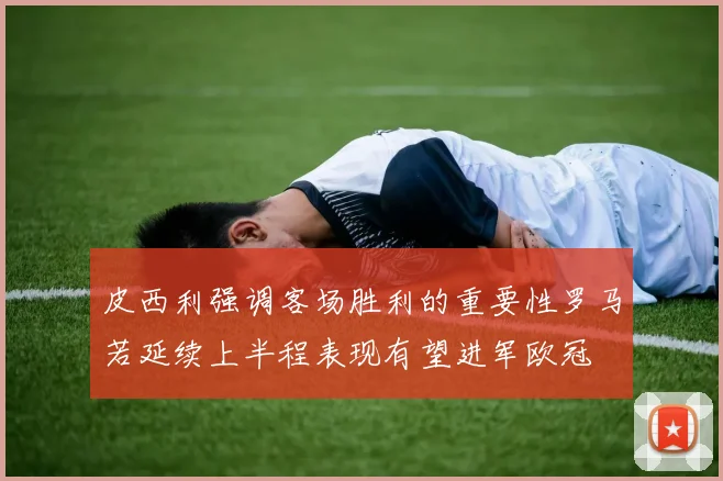 皮西利强调客场胜利的重要性罗马若延续上半程表现有望进军欧冠