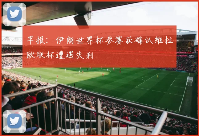 早报：伊朗世界杯参赛获确认维拉欧联杯遭遇失利