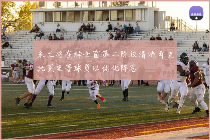 米兰将在转会窗第二阶段清洗奇克托莫里等球员以优化阵容