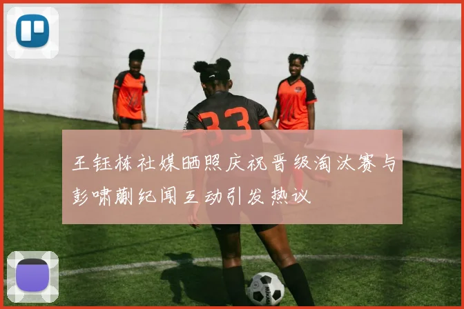 王钰栋社媒晒照庆祝晋级淘汰赛与彭啸蒯纪闻互动引发热议