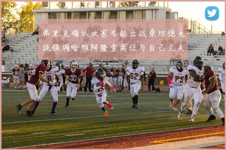 弗里克确认坎塞洛能出战桑坦德竞技强调哈维阿隆索离任与自己无关