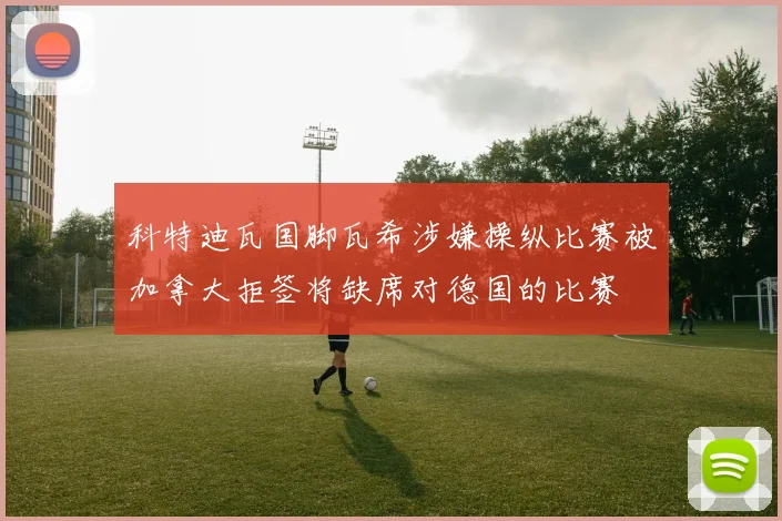 科特迪瓦国脚瓦希涉嫌操纵比赛被加拿大拒签将缺席对德国的比赛