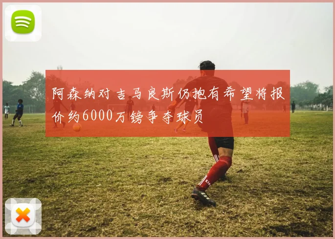 阿森纳对吉马良斯仍抱有希望将报价约6000万镑争夺球员