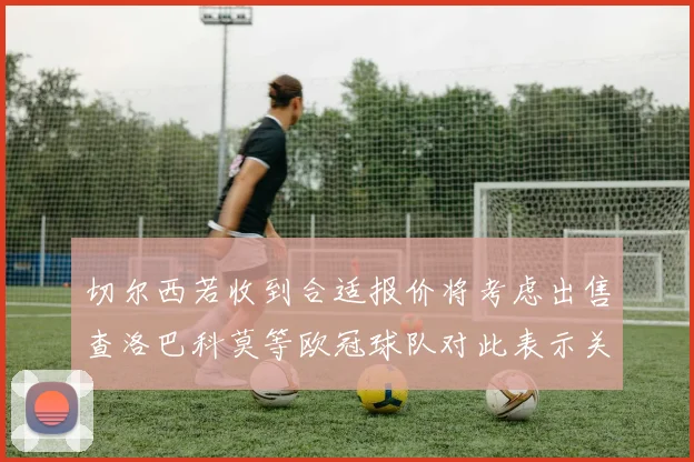 切尔西若收到合适报价将考虑出售查洛巴科莫等欧冠球队对此表示关注