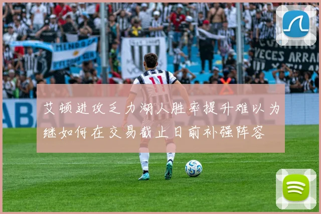 艾顿进攻乏力湖人胜率提升难以为继如何在交易截止日前补强阵容