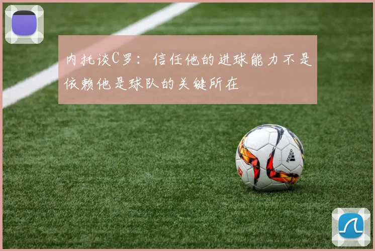 内托谈C罗：信任他的进球能力不是依赖他是球队的关键所在