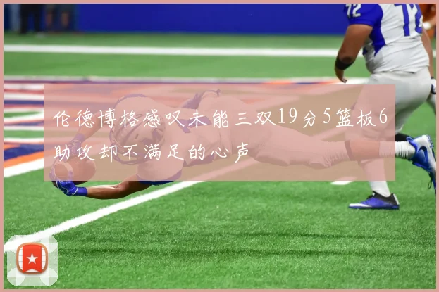 伦德博格感叹未能三双19分5篮板6助攻却不满足的心声