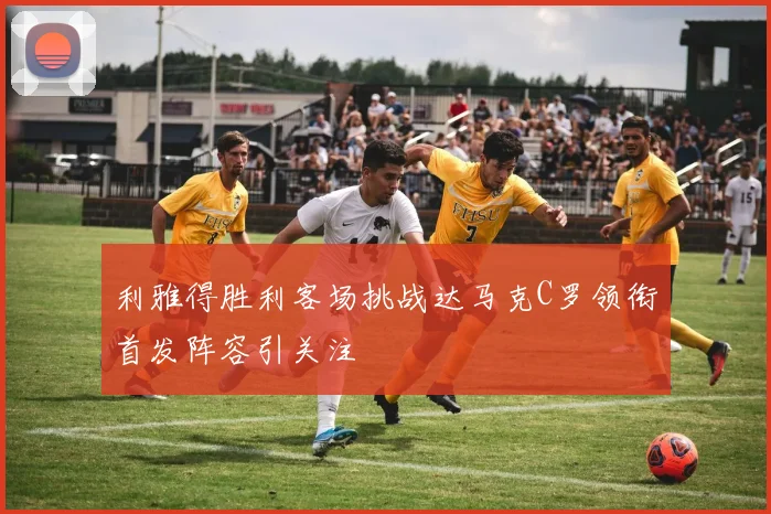 利雅得胜利客场挑战达马克C罗领衔首发阵容引关注