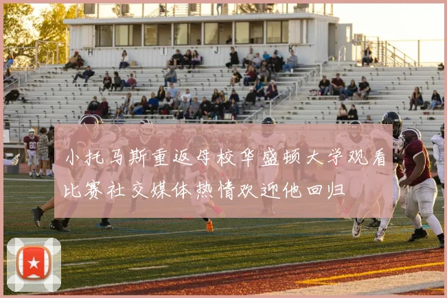 小托马斯重返母校华盛顿大学观看比赛社交媒体热情欢迎他回归