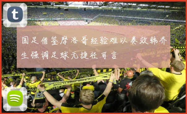 国足借鉴摩洛哥经验难以奏效韩乔生强调足球无捷径可言