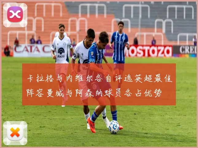 卡拉格与内维尔各自评选英超最佳阵容曼城与阿森纳球员各占优势